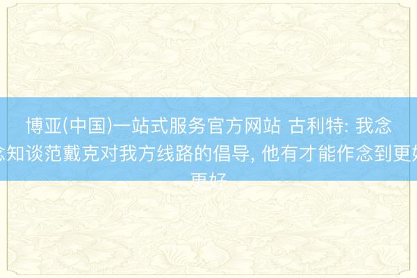 博亚(中国)一站式服务官方网站 古利特: 我念念知谈范戴克对我方线路的倡导， 他有才能作念到更好