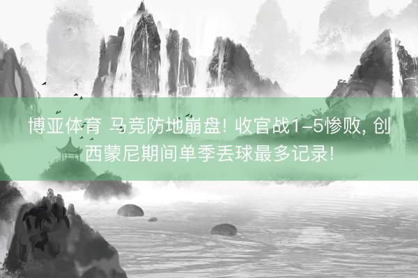 博亚体育 马竞防地崩盘! 收官战1-5惨败, 创西蒙尼期间单季丢球最多记录!