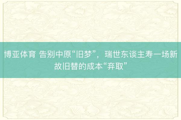 博亚体育 告别中原“旧梦”，瑞世东谈主寿一场新故旧替的成本“弃取”