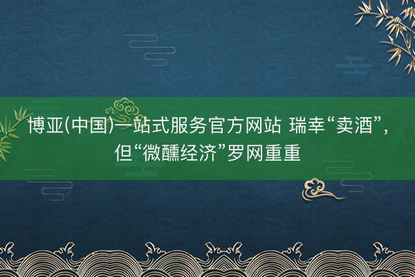 博亚(中国)一站式服务官方网站 瑞幸“卖酒”，但“微醺经济”罗网重重