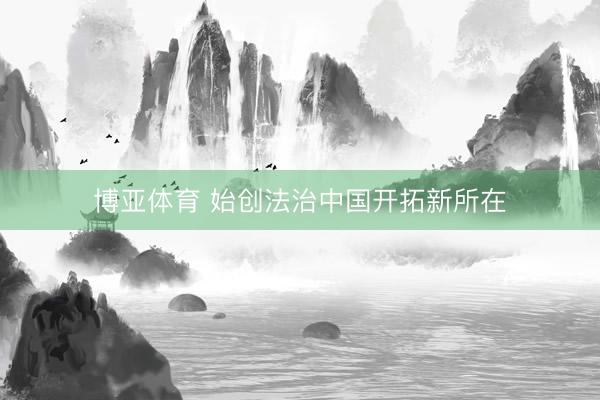 博亚体育 始创法治中国开拓新所在