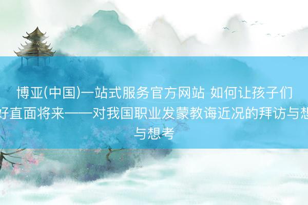博亚(中国)一站式服务官方网站 如何让孩子们更好直面将来——对我国职业发蒙教诲近况的拜访与想考