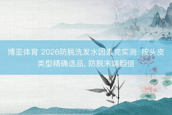 博亚体育 2026防脱洗发水因素党实测: 按头皮类型精确选品， 防脱末端翻倍