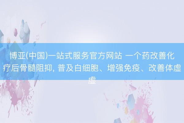 博亚(中国)一站式服务官方网站 一个药改善化疗后骨髓阻抑， 普及白细胞、增强免疫、改善体虚