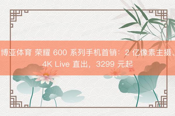 博亚体育 荣耀 600 系列手机首销：2 亿像素主摄、4K Live 直出，3299 元起