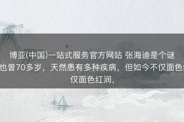 博亚(中国)一站式服务官方网站 张海迪是个谜！她也曾70多岁，天然患有多种疾病，但如今不仅面色红润，