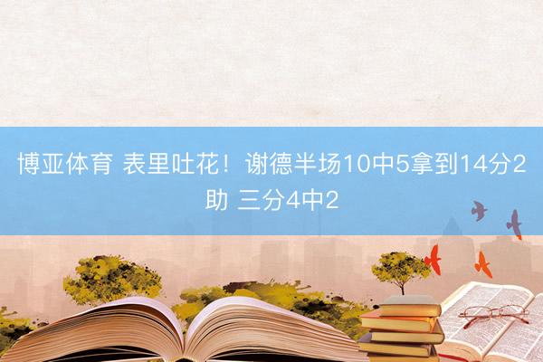 博亚体育 表里吐花！谢德半场10中5拿到14分2助 三分4中2