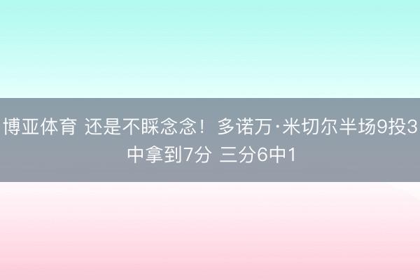 博亚体育 还是不睬念念！多诺万·米切尔半场9投3中拿到7分 三分6中1