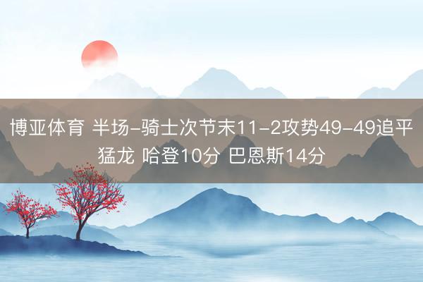 博亚体育 半场-骑士次节末11-2攻势49-49追平猛龙 哈登10分 巴恩斯14分