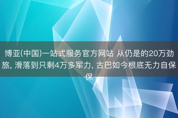 博亚(中国)一站式服务官方网站 从仍是的20万劲旅， 滑落到只剩4万多军力， 古巴如今根底无力自保