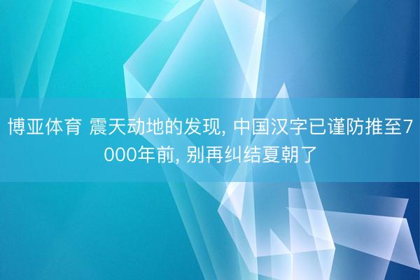 博亚体育 震天动地的发现， 中国汉字已谨防推至7000年前， 别再纠结夏朝了