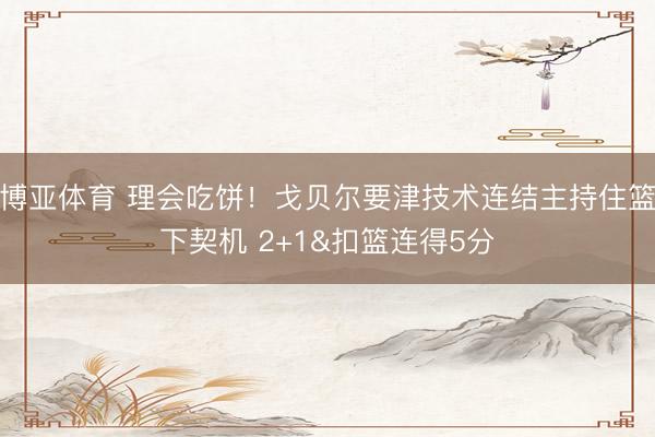 博亚体育 理会吃饼！戈贝尔要津技术连结主持住篮下契机 2+1&扣篮连得5分
