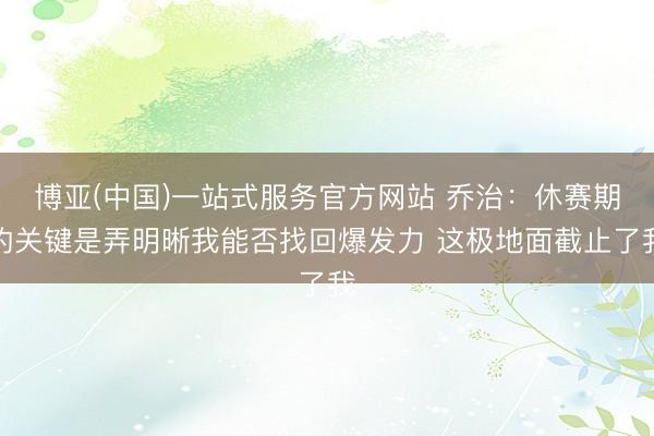 博亚(中国)一站式服务官方网站 乔治：休赛期的关键是弄明晰我能否找回爆发力 这极地面截止了我