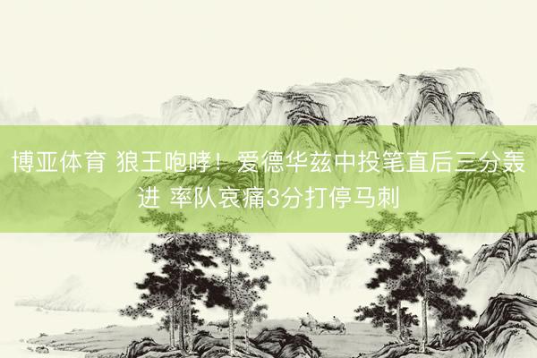 博亚体育 狼王咆哮！爱德华兹中投笔直后三分轰进 率队哀痛3分打停马刺