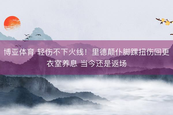 博亚体育 轻伤不下火线！里德颠仆脚踝扭伤回更衣室养息 当今还是返场