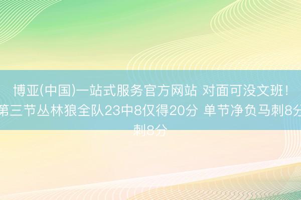 博亚(中国)一站式服务官方网站 对面可没文班！第三节丛林狼全队23中8仅得20分 单节净负马刺8分