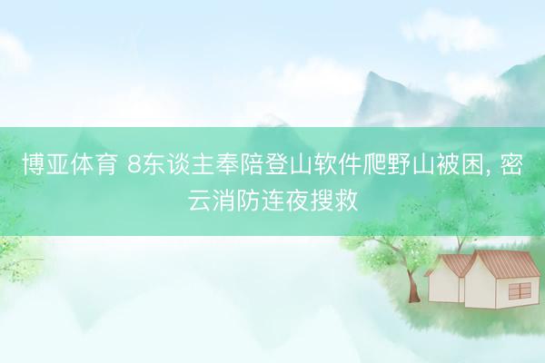 博亚体育 8东谈主奉陪登山软件爬野山被困， 密云消防连夜搜救