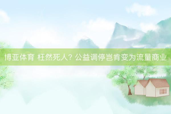博亚体育 枉然死人? 公益调停岂肯变为流量商业