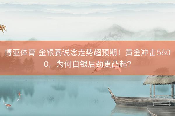 博亚体育 金银赛说念走势超预期！黄金冲击5800，为何白银后劲更凸起？
