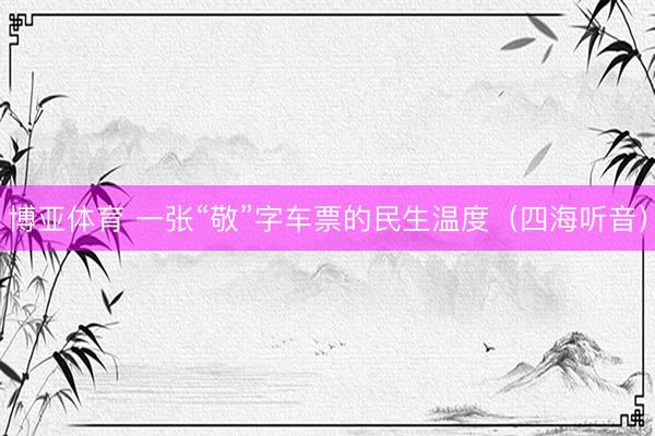 博亚体育 一张“敬”字车票的民生温度（四海听音）