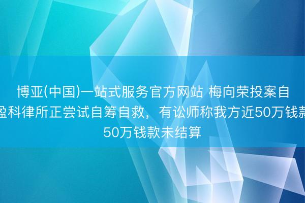 博亚(中国)一站式服务官方网站 梅向荣投案自首后，盈科律所正尝试自筹自救，有讼师称我方近50万钱款未结算