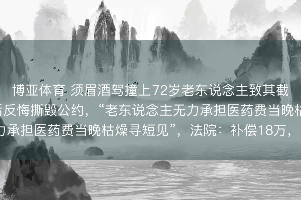 博亚体育 须眉酒驾撞上72岁老东说念主致其截肢，协商补偿28万元后反悔撕毁公约，“老东说念主无力承担医药费当晚枯燥寻短见”，法院：补偿18万，判刑1年