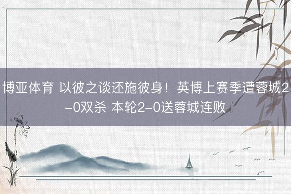 博亚体育 以彼之谈还施彼身！英博上赛季遭蓉城2-0双杀 本轮