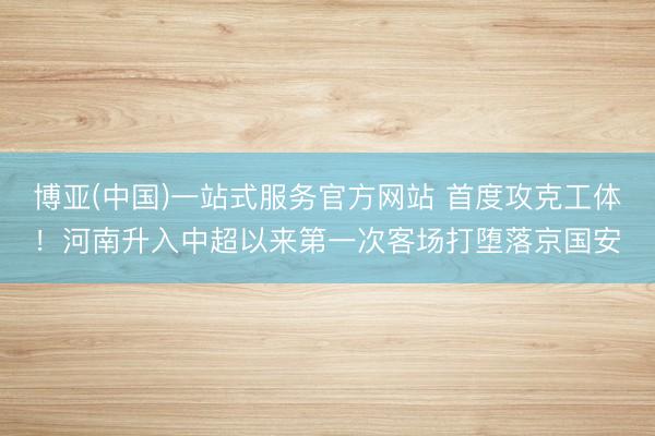 博亚(中国)一站式服务官方网站 首度攻克工体！河南升入中超以