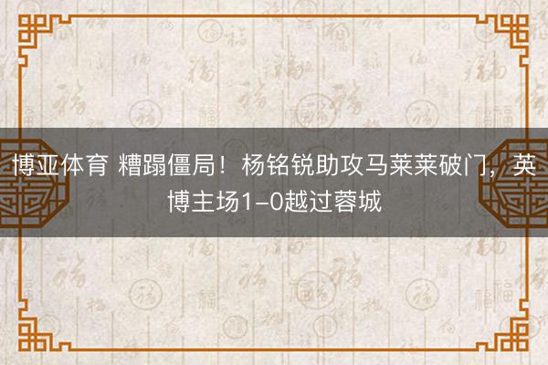 博亚体育 糟蹋僵局！杨铭锐助攻马莱莱破门，英博主场1-0越过蓉城