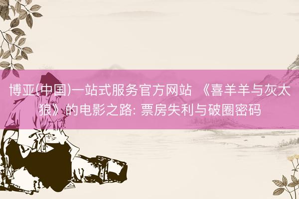 博亚(中国)一站式服务官方网站 《喜羊羊与灰太狼》的电影之路: 票房失利与破圈密码