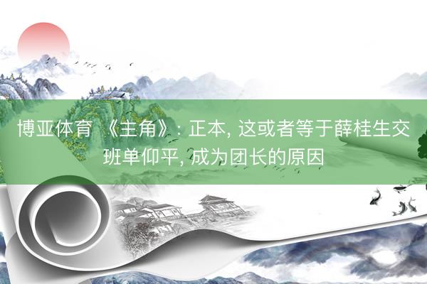 博亚体育 《主角》: 正本, 这或者等于薛桂生交班单仰平, 成为团长的原因