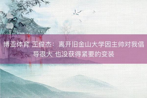 博亚体育 王俊杰：离开旧金山大学因主帅对我倡导很大 也没获得紧要的变装