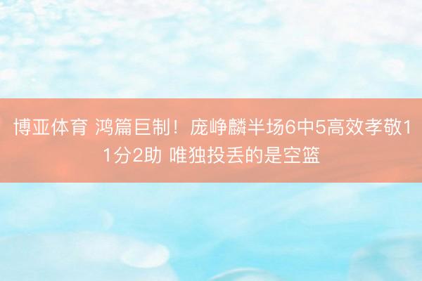 博亚体育 鸿篇巨制！庞峥麟半场6中5高效孝敬11分2助 唯独投丢的是空篮