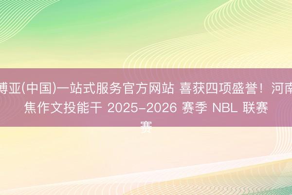 博亚(中国)一站式服务官方网站 喜获四项盛誉！河南焦作文投能干 2025-2026 赛季 NBL 联赛