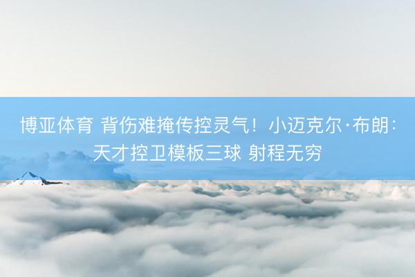 博亚体育 背伤难掩传控灵气！小迈克尔·布朗：天才控卫模板三球 射程无穷