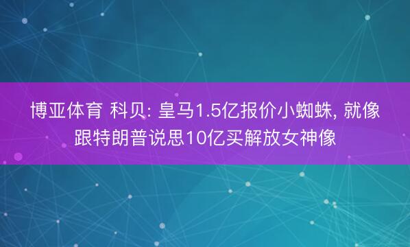 博亚体育 科贝: 皇马1.5亿报价小蜘蛛， 就像跟特朗普说思10亿买解放女神像