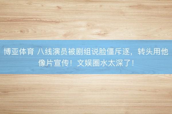 博亚体育 八线演员被剧组说脸僵斥逐，转头用他像片宣传！文娱圈水太深了！