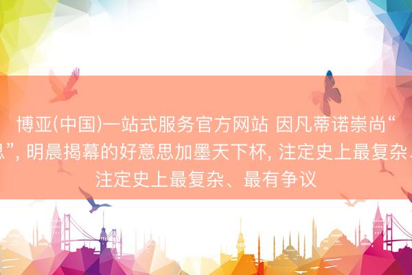 博亚(中国)一站式服务官方网站 因凡蒂诺崇尚“大而好意思”， 明晨揭幕的好意思加墨天下杯， 注定史上最复杂、最有争议