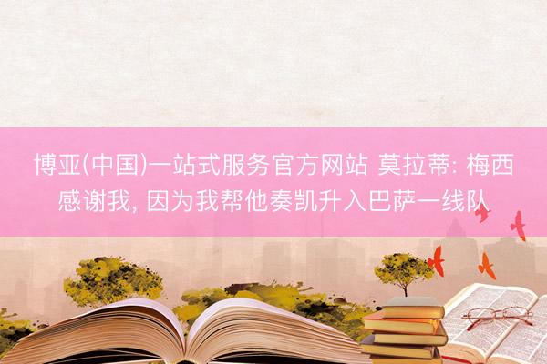 博亚(中国)一站式服务官方网站 莫拉蒂: 梅西感谢我， 因为我帮他奏凯升入巴萨一线队