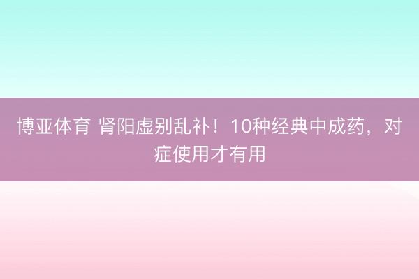 博亚体育 肾阳虚别乱补！10种经典中成药，对症使用才有用