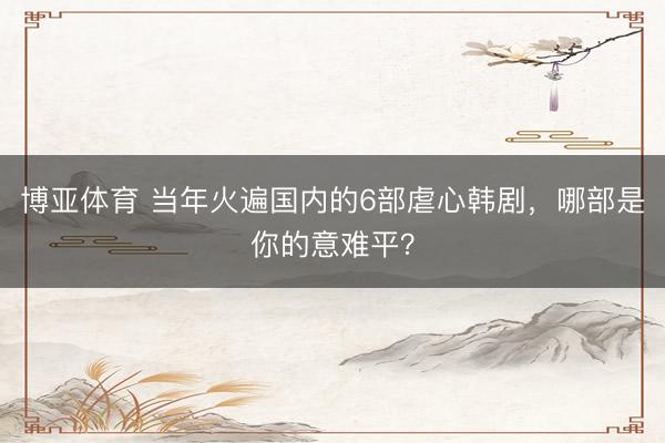 博亚体育 当年火遍国内的6部虐心韩剧，哪部是你的意难平？