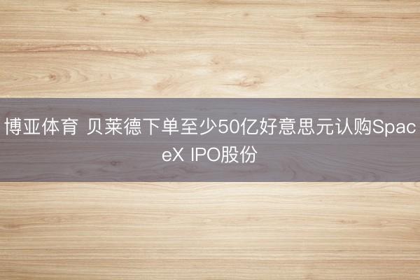 博亚体育 贝莱德下单至少50亿好意思元认购SpaceX IPO股份