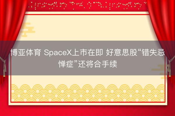 博亚体育 SpaceX上市在即 好意思股“错失忌惮症”还将合手续