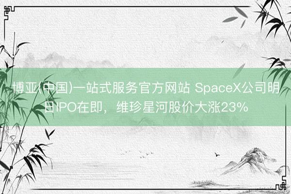 博亚(中国)一站式服务官方网站 SpaceX公司明日IPO在即，维珍星河股价大涨23%