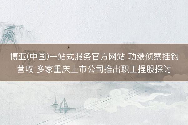 博亚(中国)一站式服务官方网站 功绩侦察挂钩营收 多家重庆上市公司推出职工捏股探讨