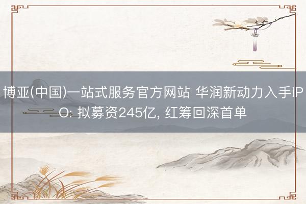 博亚(中国)一站式服务官方网站 华润新动力入手IPO: 拟募资245亿， 红筹回深首单