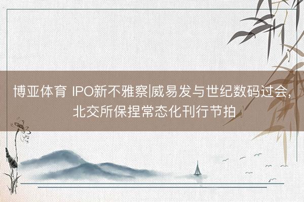 博亚体育 IPO新不雅察|威易发与世纪数码过会， 北交所保捏常态化刊行节拍