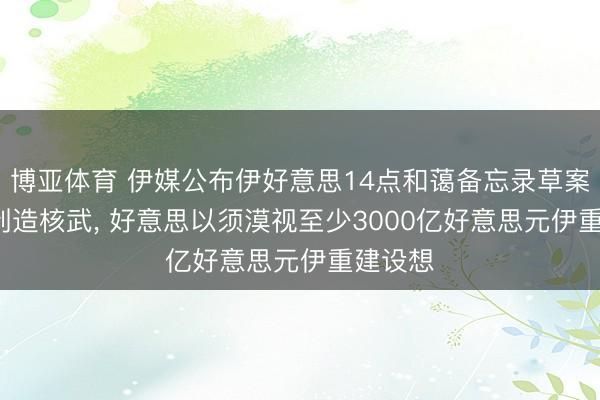 博亚体育 伊媒公布伊好意思14点和蔼备忘录草案: 伊不制造核武， 好意思以须漠视至少3000亿好意思元伊重建设想