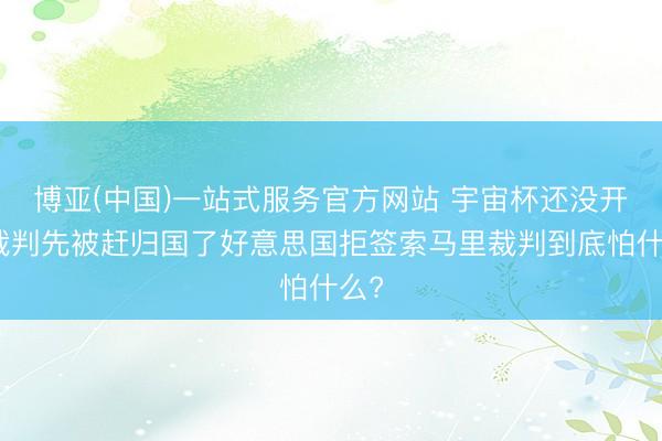 博亚(中国)一站式服务官方网站 宇宙杯还没开踢裁判先被赶归国了好意思国拒签索马里裁判到底怕什么?