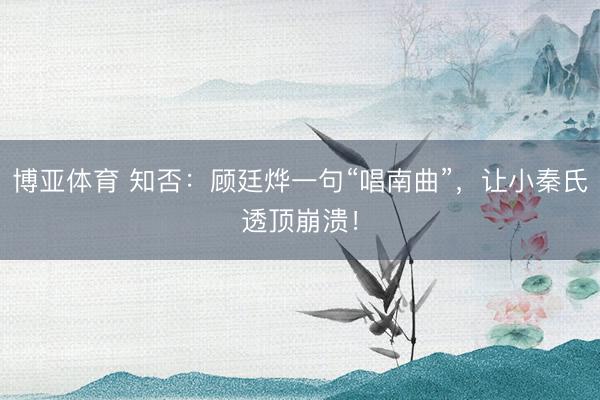 博亚体育 知否:顾廷烨一句“唱南曲”,让小秦氏透顶崩溃!